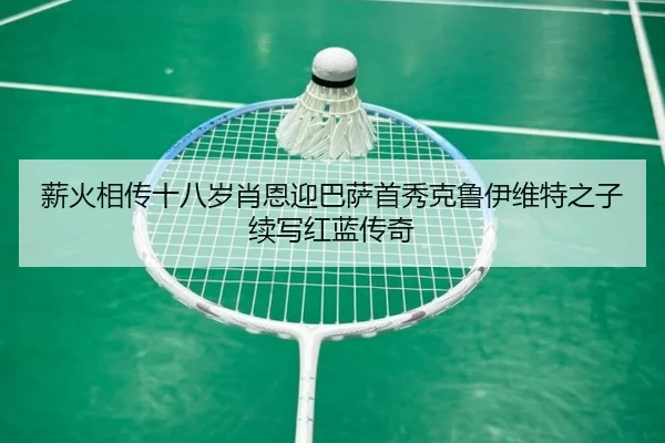 薪火相传十八岁肖恩迎巴萨首秀克鲁伊维特之子续写红蓝传奇