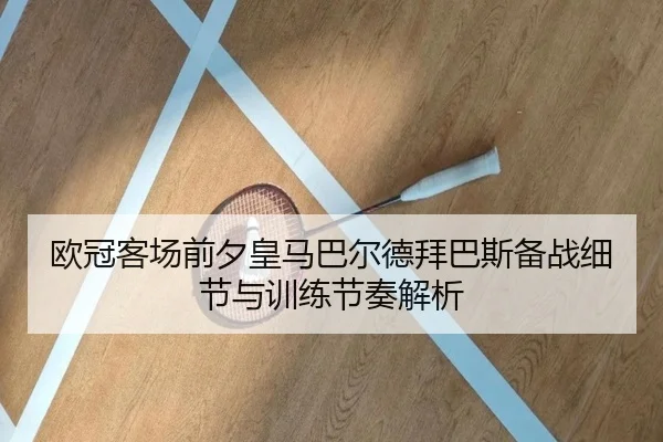 欧冠客场前夕皇马巴尔德拜巴斯备战细节与训练节奏解析