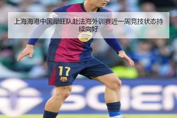 上海海港中国犀旺队赴法海外训赛近一周竞技状态持续向好